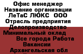 Офис-менеджер › Название организации ­ ЛеТаС-ЛЮКС, ООО › Отрасль предприятия ­ Делопроизводство › Минимальный оклад ­ 13 000 - Все города Работа » Вакансии   . Архангельская обл.,Пинежский 